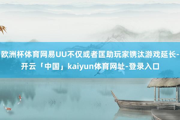 欧洲杯体育网易UU不仅或者匡助玩家镌汰游戏延长-开云「中国」kaiyun体育网址-登录入口