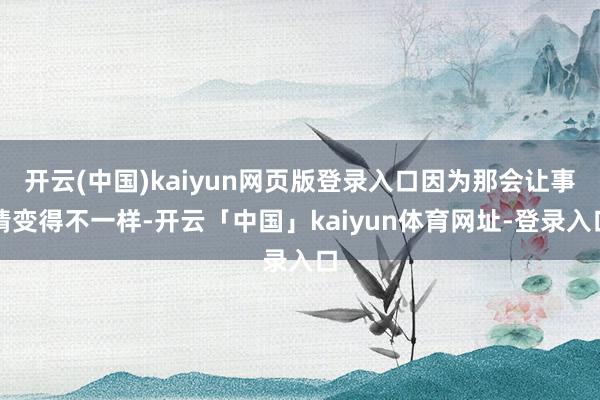 开云(中国)kaiyun网页版登录入口因为那会让事情变得不一样-开云「中国」kaiyun体育网址-登录入口