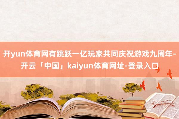 开yun体育网有跳跃一亿玩家共同庆祝游戏九周年-开云「中国」kaiyun体育网址-登录入口