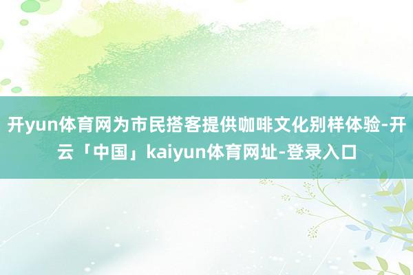 开yun体育网为市民搭客提供咖啡文化别样体验-开云「中国」kaiyun体育网址-登录入口