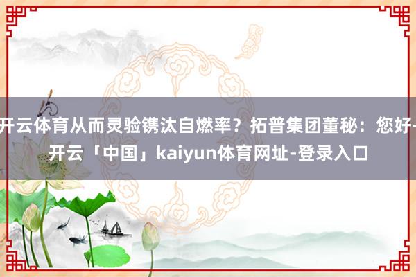 开云体育从而灵验镌汰自燃率？拓普集团董秘：您好-开云「中国」kaiyun体育网址-登录入口