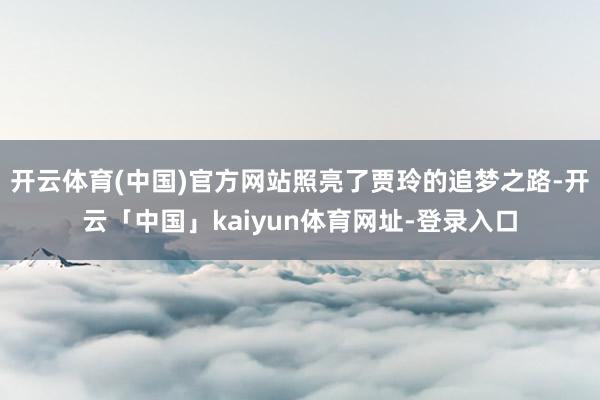 开云体育(中国)官方网站照亮了贾玲的追梦之路-开云「中国」kaiyun体育网址-登录入口