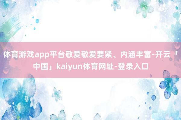 体育游戏app平台敬爱敬爱要紧、内涵丰富-开云「中国」kaiyun体育网址-登录入口