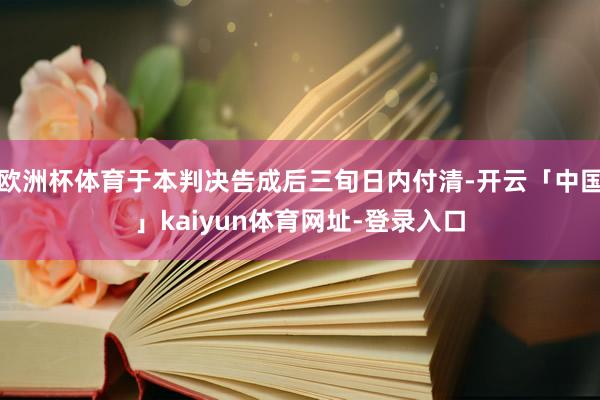 欧洲杯体育于本判决告成后三旬日内付清-开云「中国」kaiyun体育网址-登录入口