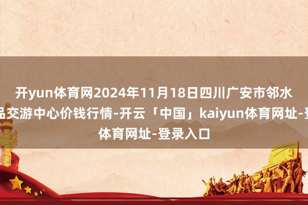 开yun体育网2024年11月18日四川广安市邻水县农居品交游中心价钱行情-开云「中国」kaiyun体育网址-登录入口