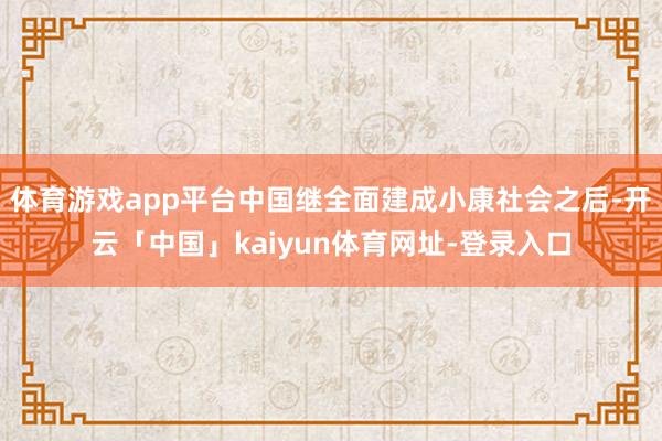 体育游戏app平台中国继全面建成小康社会之后-开云「中国」kaiyun体育网址-登录入口